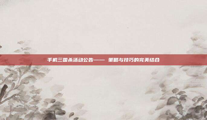 手机三国杀活动公告—— 策略与技巧的完美结合