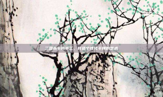 三国杀卡片手工,打造个性化卡牌的艺术