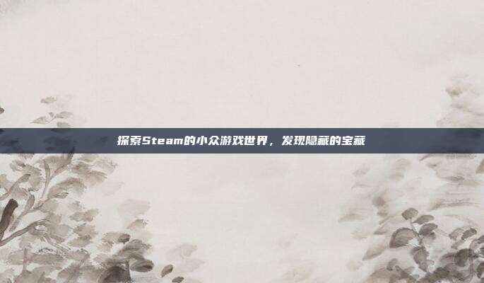探索Steam的小众游戏世界,发现隐藏的宝藏