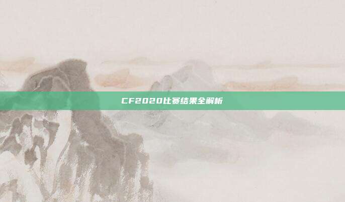 CF2020比赛结果全解析