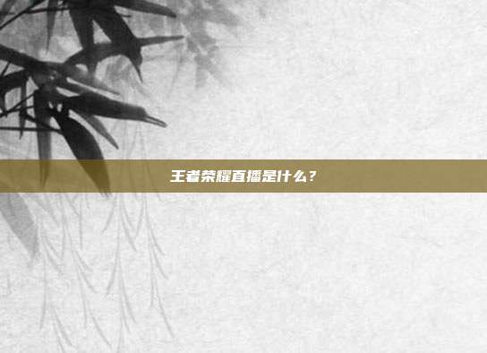 王者荣耀直播是什么?