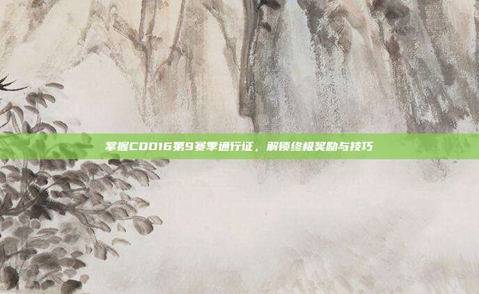 掌握COD16第9赛季通行证,解锁终极奖励与技巧