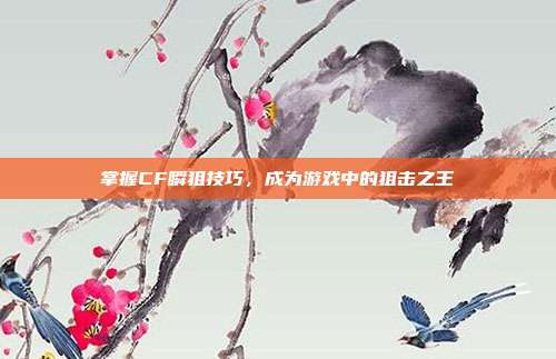 掌握CF瞬狙技巧,成为游戏中的狙击之王