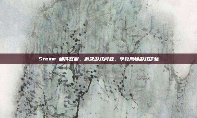 Steam 邮件客服,解决游戏问题,享受流畅游戏体验