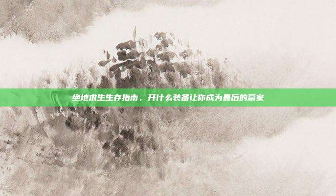 绝地求生生存指南,开什么装备让你成为最后的赢家
