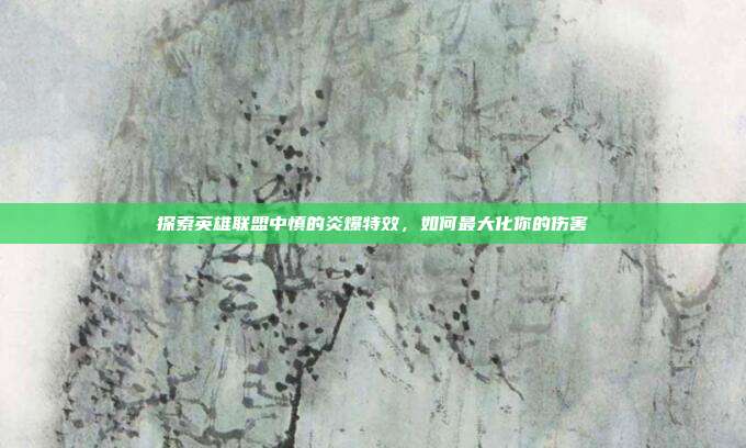 探索英雄联盟中慎的炎爆特效,如何最大化你的伤害