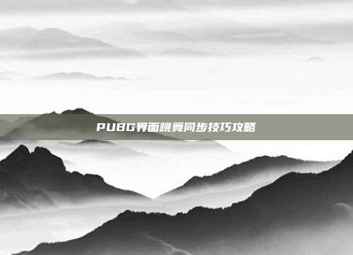PUBG界面跳舞同步技巧攻略