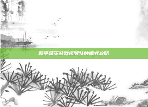 和平精英游戏视频特种模式攻略
