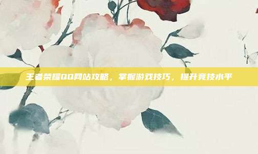 王者荣耀QQ网站攻略,掌握游戏技巧,提升竞技水平