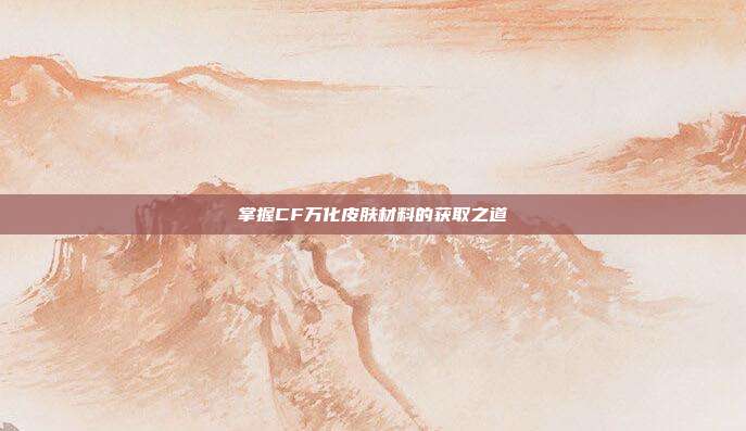 掌握CF万化皮肤材料的获取之道