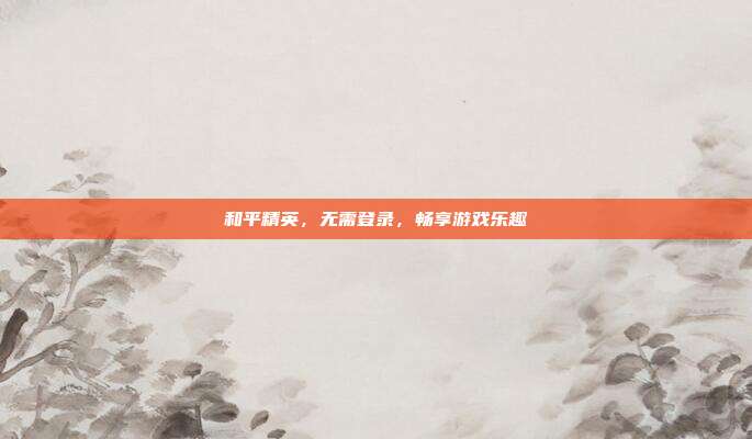 和平精英,无需登录,畅享游戏乐趣