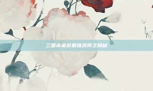 三国杀桌游最强武将之探秘