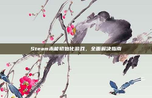 Steam未能初始化游戏,全面解决指南
