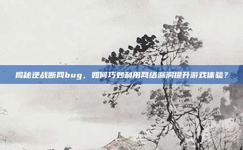 揭秘逆战断网bug,如何巧妙利用网络漏洞提升游戏体验?
