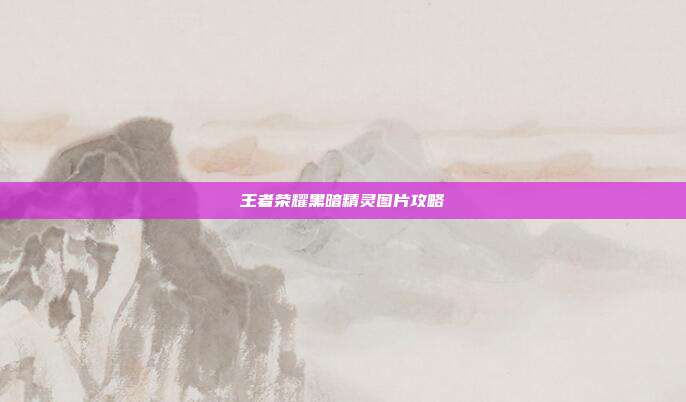 王者荣耀黑暗精灵图片攻略
