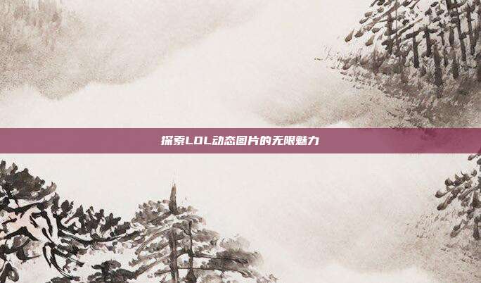 探索LOL动态图片的无限魅力