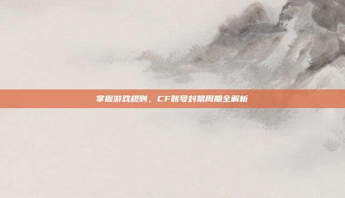 掌握游戏规则,CF账号封禁周期全解析