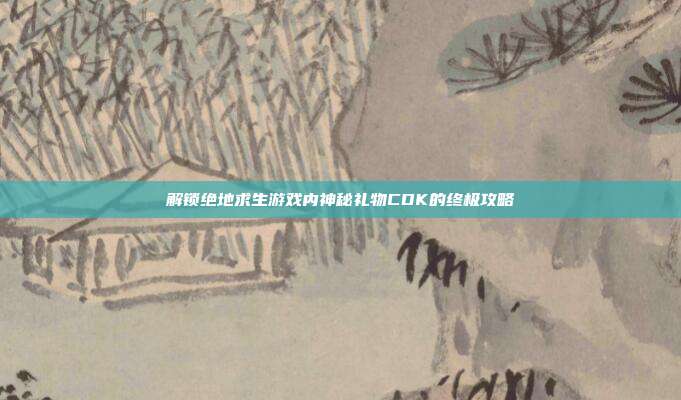 解锁绝地求生游戏内神秘礼物CDK的终极攻略