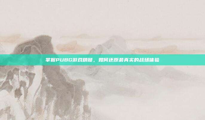 掌握PUBG游戏精髓,如何还原最真实的战场体验