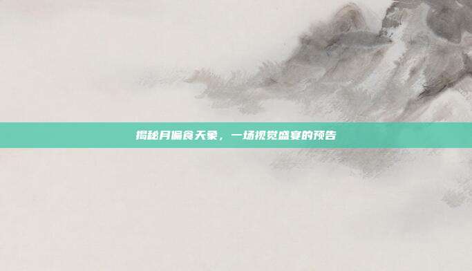 揭秘月偏食天象,一场视觉盛宴的预告