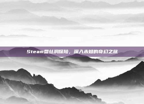Steam盘丝洞探险,深入未知的奇幻之旅