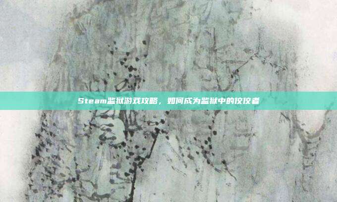 Steam监狱游戏攻略,如何成为监狱中的佼佼者