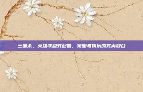 三国杀,英雄联盟式配音,策略与娱乐的完美融合