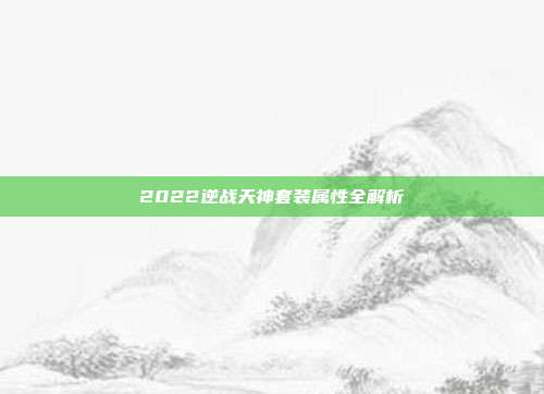 2022逆战天神套装属性全解析