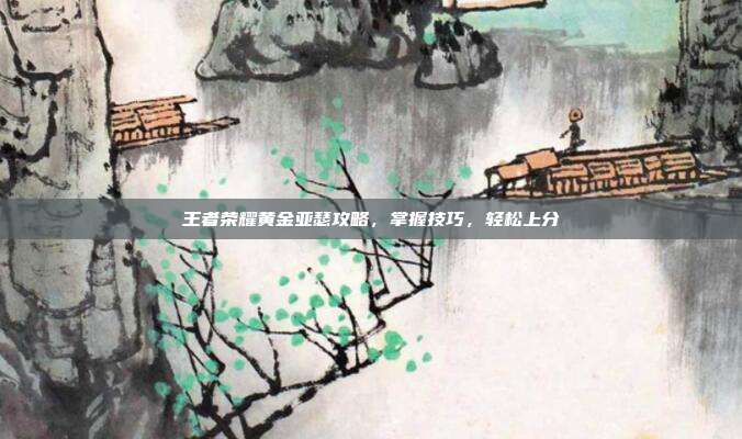 王者荣耀黄金亚瑟攻略,掌握技巧,轻松上分