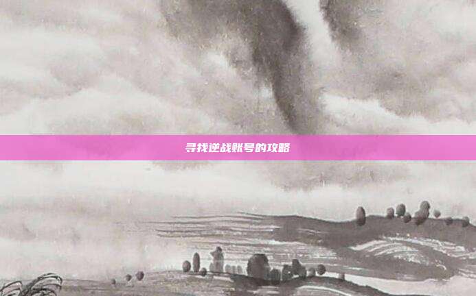 寻找逆战账号的攻略