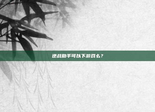 逆战助手可以下游戏么?