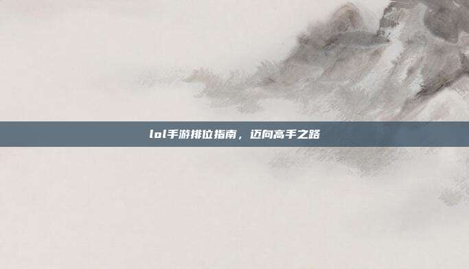 lol手游排位指南,迈向高手之路