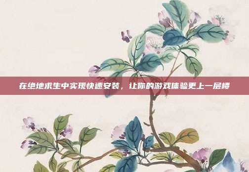 在绝地求生中实现快速安装,让你的游戏体验更上一层楼