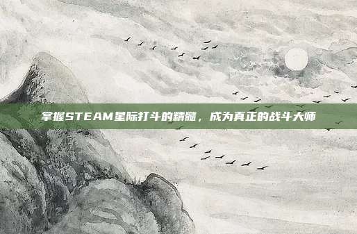 掌握STEAM星际打斗的精髓,成为真正的战斗大师