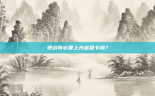 逆战有必要上光追显卡吗?