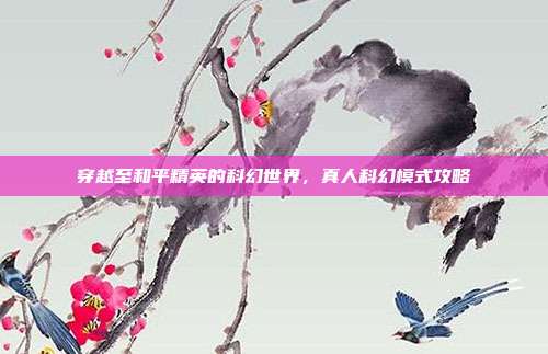 穿越至和平精英的科幻世界,真人科幻模式攻略