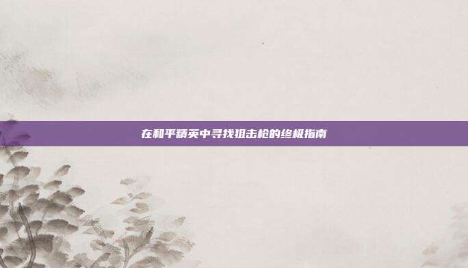 在和平精英中寻找狙击枪的终极指南