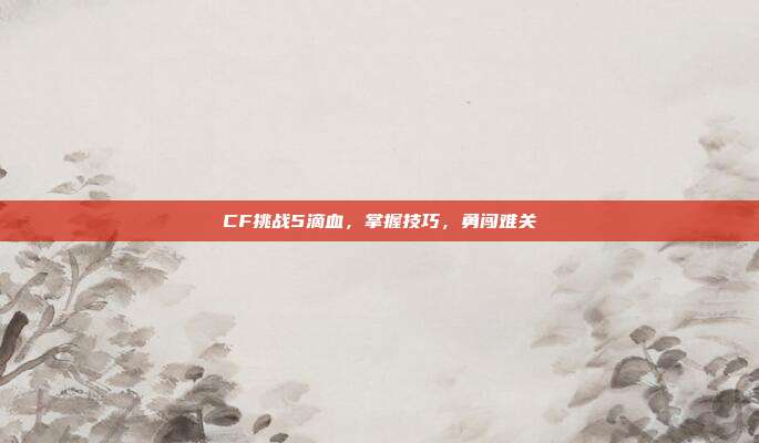 CF挑战5滴血,掌握技巧,勇闯难关