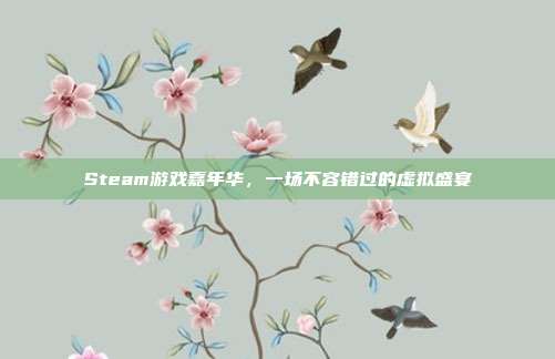 Steam游戏嘉年华,一场不容错过的虚拟盛宴
