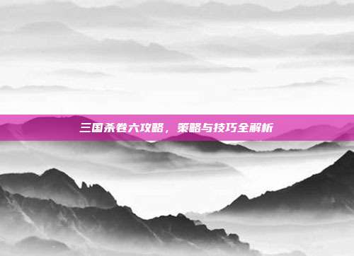 三国杀卷六攻略,策略与技巧全解析