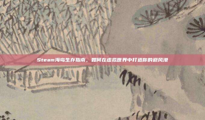 Steam海岛生存指南,如何在虚拟世界中打造你的避风港