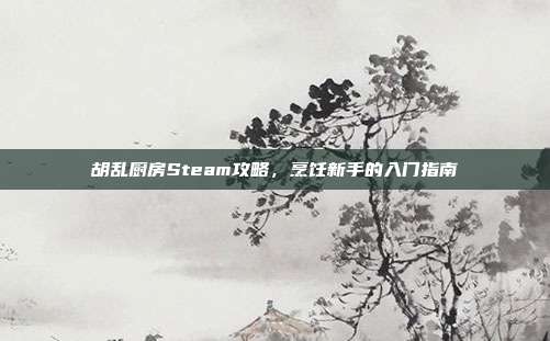 胡乱厨房Steam攻略,烹饪新手的入门指南