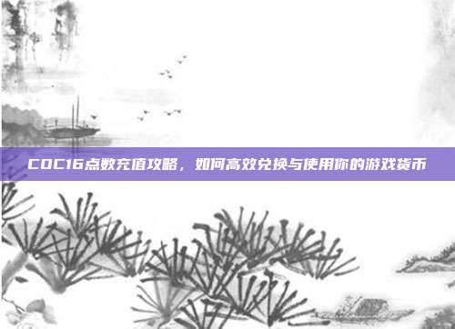 COC16点数充值攻略,如何高效兑换与使用你的游戏货币