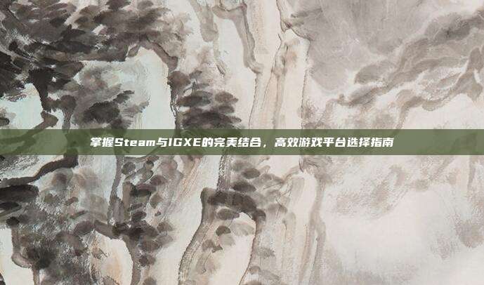 掌握Steam与IGXE的完美结合,高效游戏平台选择指南