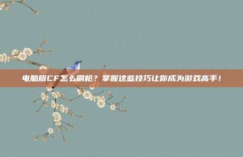电脑版CF怎么刷枪？掌握这些技巧让你成为游戏高手！