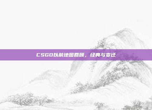 CSGO以前地图回顾，经典与变迁