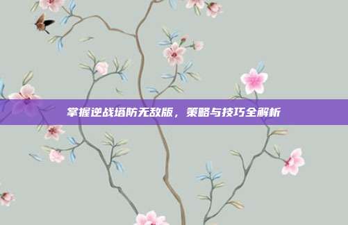 掌握逆战塔防无敌版，策略与技巧全解析