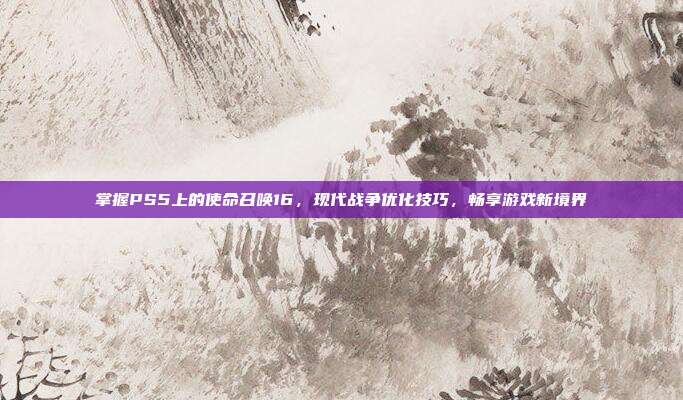 掌握PS5上的使命召唤16，现代战争优化技巧，畅享游戏新境界