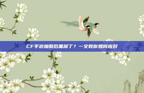 CF手游加载后黑屏了？一文教你如何应对