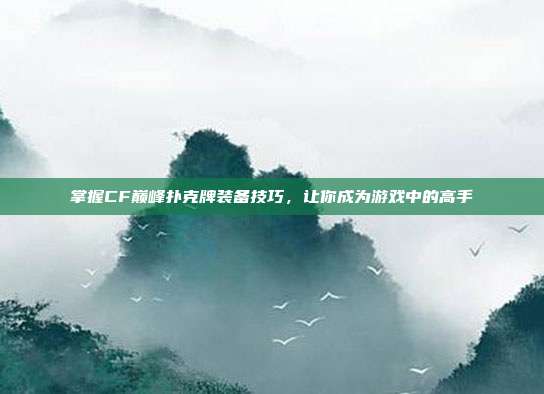 掌握CF巅峰扑克牌装备技巧，让你成为游戏中的高手